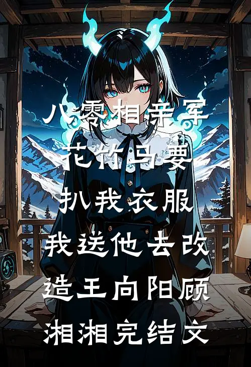 八零相亲军花竹马要扒我衣服，我送他去改造王向阳顾湘湘完结文