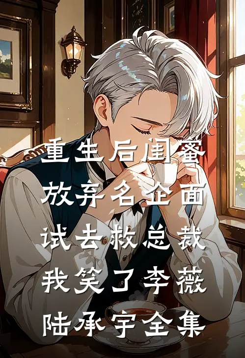 重生后闺蜜放弃名企面试去救总裁，我笑了李薇陆承宇全集