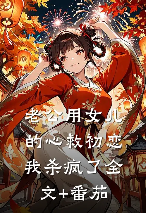 老公用女儿的心救初恋，我杀疯了全文+番茄