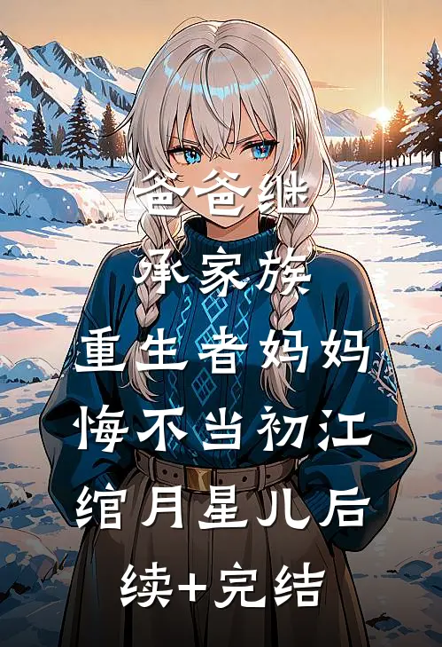 爸爸继承家族，重生者妈妈悔不当初江绾月星儿后续+完结