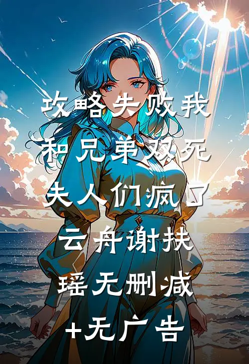 攻略失败我和兄弟双死，夫人们疯了云舟谢扶瑶无删减+无广告