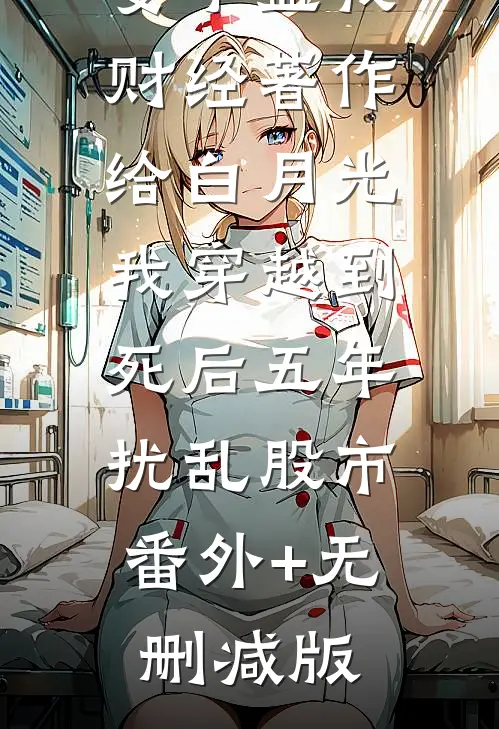 妻子盗我财经著作给白月光，我穿越到死后五年扰乱股市:番外+无删减版
