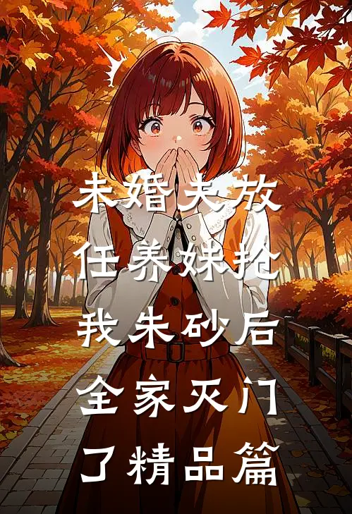 未婚夫放任养妹抢我朱砂后，全家灭门了精品篇