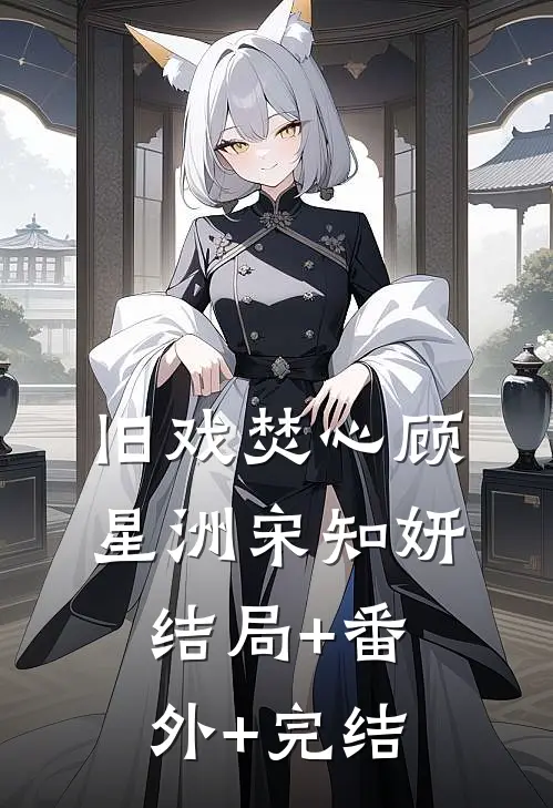 旧戏焚心顾星洲宋知妍:结局+番外+完结