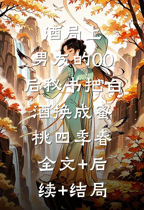 酒局上，男友的00后秘书把白酒换成蜜桃四季春全文+后续+结局