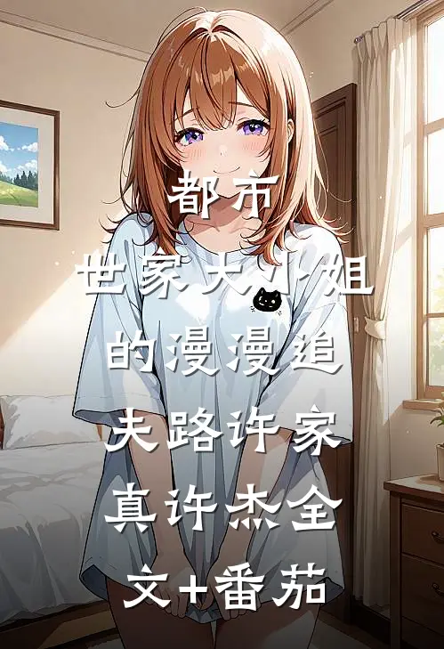 都市：世家大小姐的漫漫追夫路许家真许杰全文+番茄