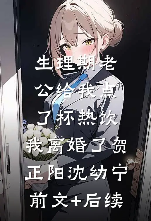 生理期老公给我点了杯热饮，我离婚了贺正阳沈幼宁前文+后续