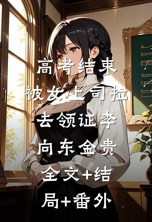 高考结束，被女上司拉去领证李向东金贵:全文+结局+番外