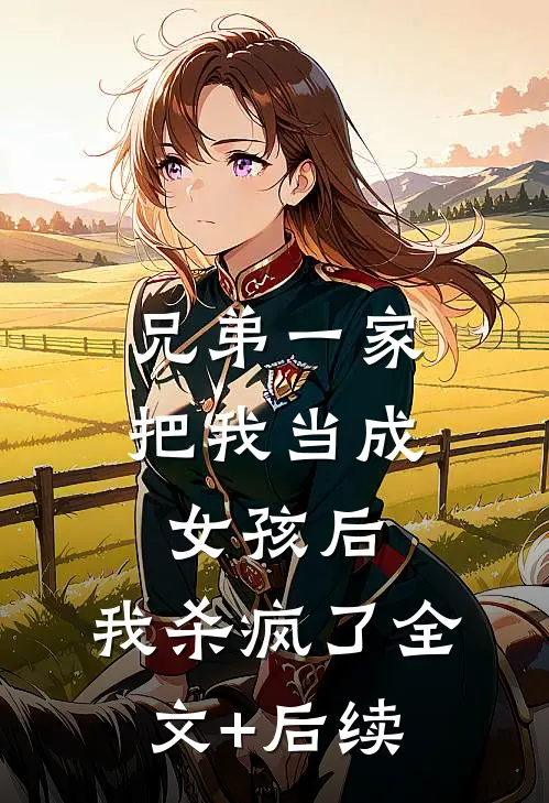兄弟一家把我当成女孩后，我杀疯了全文+后续