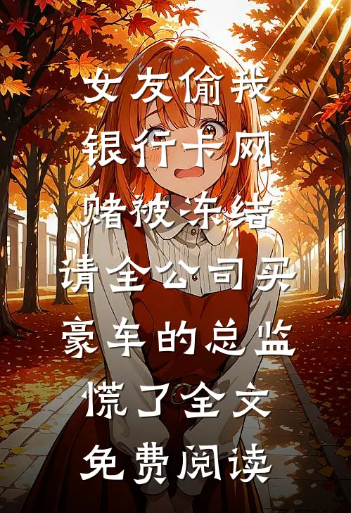 女友偷我银行卡网赌被冻结，请全公司买豪车的总监慌了全文免费阅读