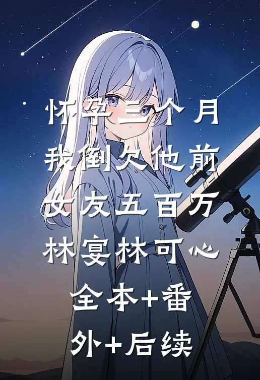 怀孕三个月，我倒欠他前女友五百万林宴林可心全本+番外+后续