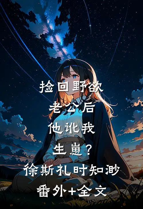 捡回野欲老公后，他讹我生崽？徐斯礼时知渺:(番外)+(全文)