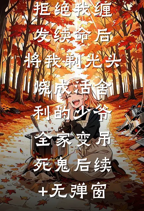 拒绝我缠发续命后，将我剃光头烧成活舍利的少爷全家变吊死鬼后续+无弹窗