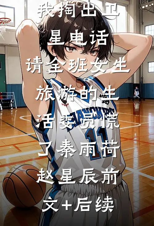 我掏出卫星电话，请全班女生旅游的生活委员慌了秦雨荷赵星辰前文+后续