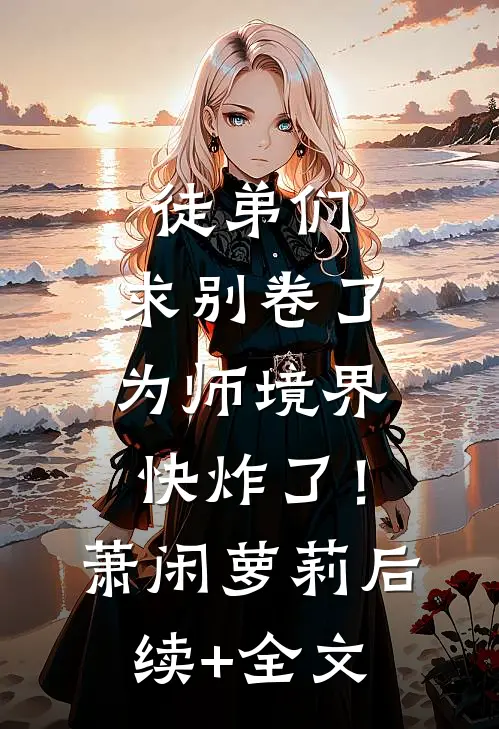徒弟们：求别卷了，为师境界快炸了！萧闲萝莉后续+全文