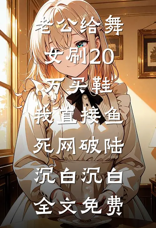 老公给舞女刷20万买鞋，我直接鱼死网破陆沉白沉白全文免费
