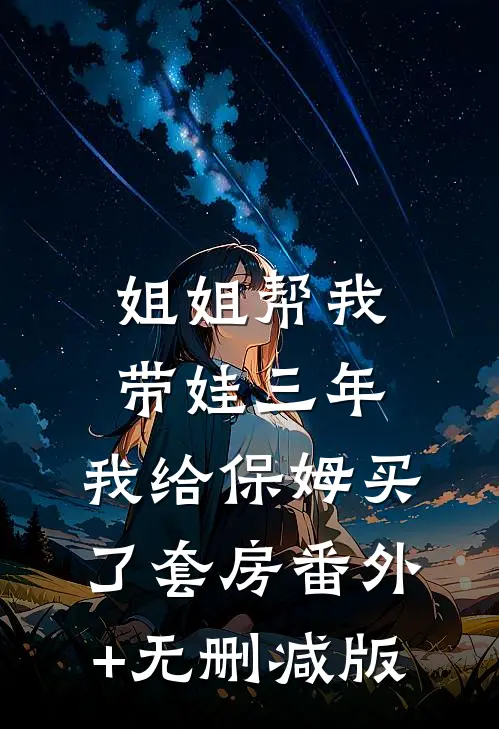 姐姐帮我带娃三年，我给保姆买了套房番外+无删减版