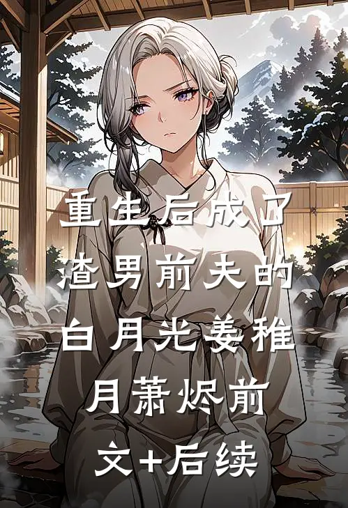 重生后成了渣男前夫的白月光姜稚月萧烬前文+后续