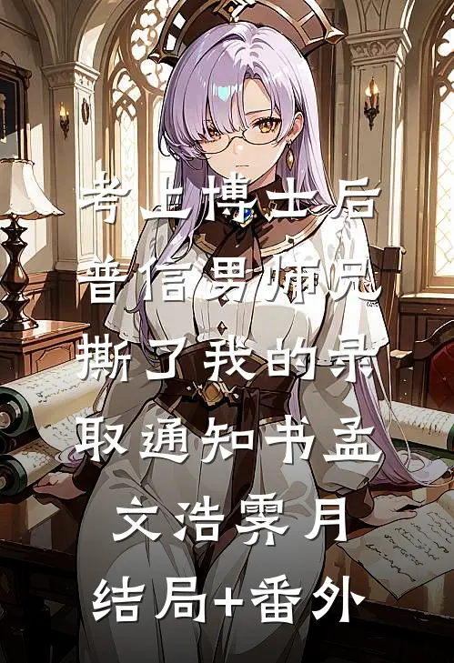 考上博士后，普信男师兄撕了我的录取通知书孟文浩霁月:结局+番外