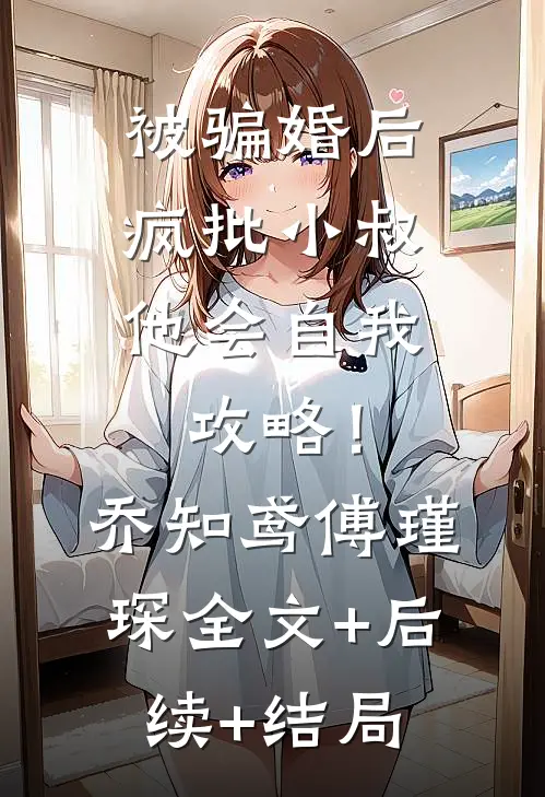 被骗婚后，疯批小叔他会自我攻略！乔知鸢傅瑾琛全文+后续+结局