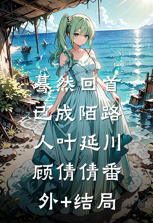 蓦然回首，已成陌路人叶延川顾倩倩(番外)+(结局)