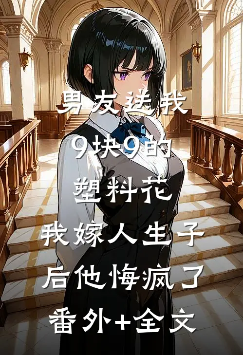 男友送我9块9的塑料花，我嫁人生子后他悔疯了(番外)+(全文)