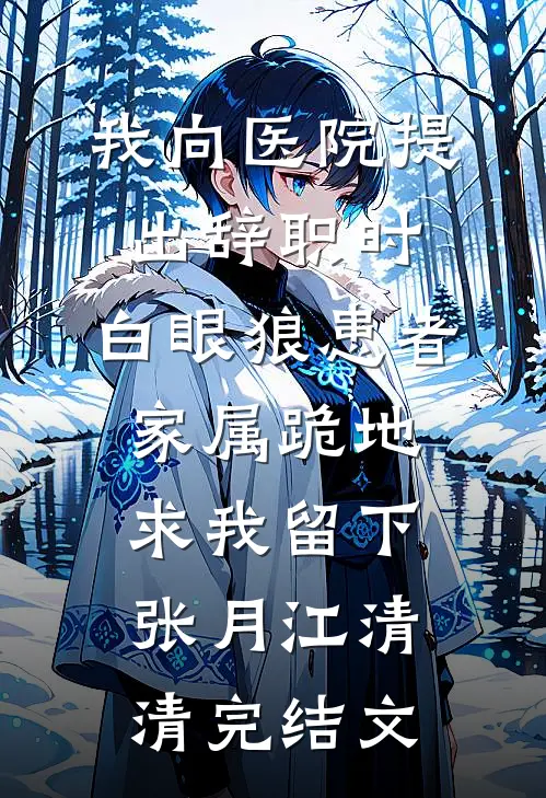 我向医院提出辞职时，白眼狼患者家属跪地求我留下张月江清清完结文