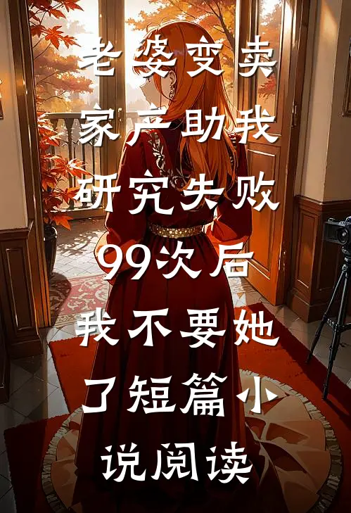 老婆变卖家产助我研究失败99次后，我不要她了短篇小说阅读