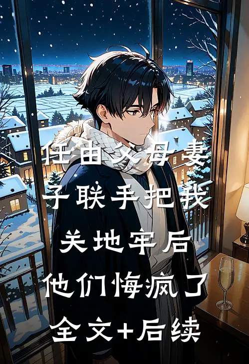 任由父母妻子联手把我关地牢后，他们悔疯了全文+后续