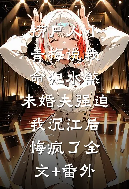 捞尸人小青梅说我命犯水煞，未婚夫强迫我沉江后悔疯了全文+番外