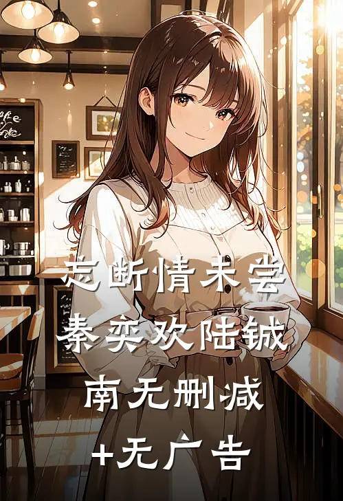 忘断情未尝秦奕欢陆铖南无删减+无广告