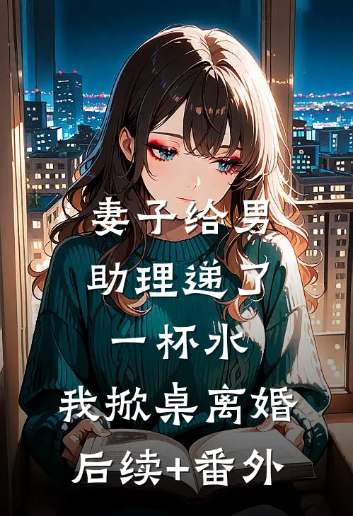 妻子给男助理递了一杯水，我掀桌离婚后续+番外