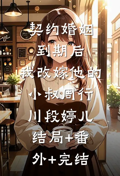 契约婚姻到期后，我改嫁他的小叔周行川段婷儿结局+番外+完结