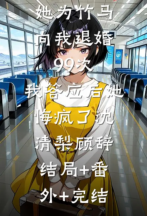 她为竹马向我退婚99次，我答应后她悔疯了沈清梨顾辞:结局+番外+完结