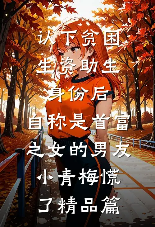 认下贫困生资助生身份后，自称是首富之女的男友小青梅慌了精品篇