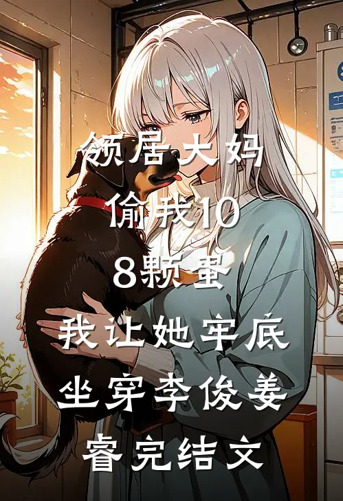 领居大妈偷我108颗蛋，我让她牢底坐穿李俊姜睿完结文
