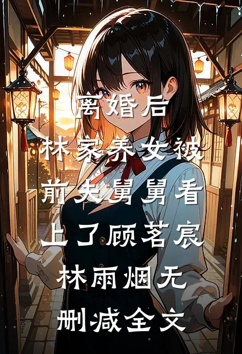 离婚后，林家养女被前夫舅舅看上了顾茗宸林雨烟无删减全文