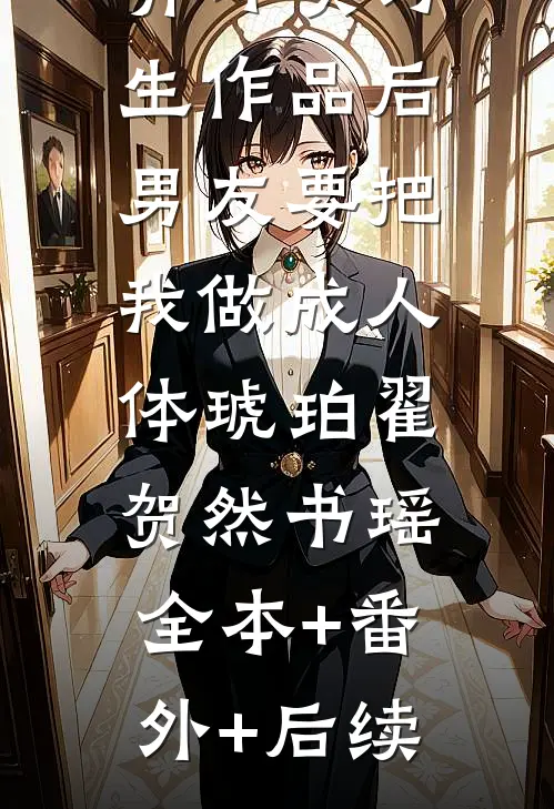 弄坏实习生作品后，男友要把我做成人体琥珀翟贺然书瑶:全本+番外+后续