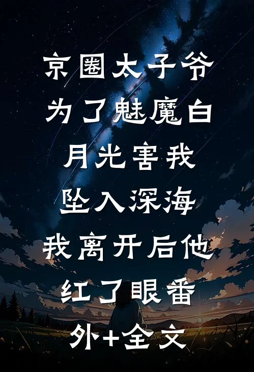 京圈太子爷为了魅魔白月光害我坠入深海，我离开后他红了眼(番外)+(全文)