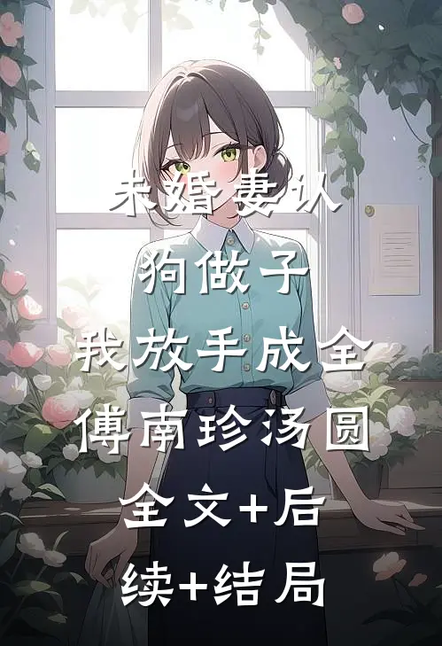 未婚妻认狗做子，我放手成全傅南珍汤圆全文+后续+结局