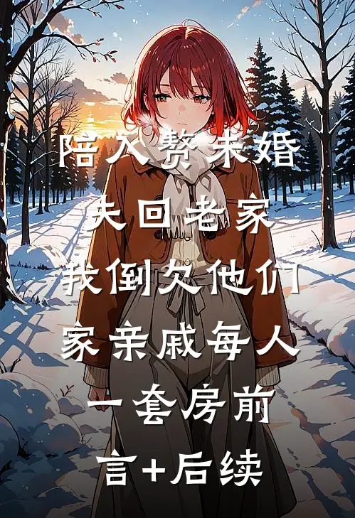 陪入赘未婚夫回老家，我倒欠他们家亲戚每人一套房前言+后续