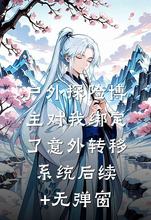 户外探险博主对我绑定了意外转移系统后续+无弹窗
