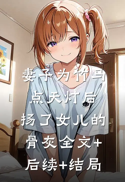 妻子为竹马点天灯后，扬了女儿的骨灰全文+后续+结局