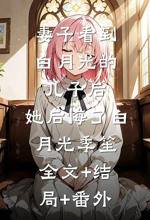 妻子看到白月光的儿子后，她后悔了白月光季笙:全文+结局+番外