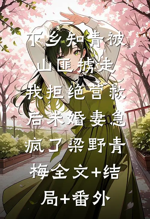 下乡知青被山匪掳走，我拒绝营救后未婚妻急疯了梁野青梅全文+结局+番外