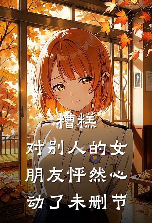 糟糕，对别人的女朋友怦然心动了未删节