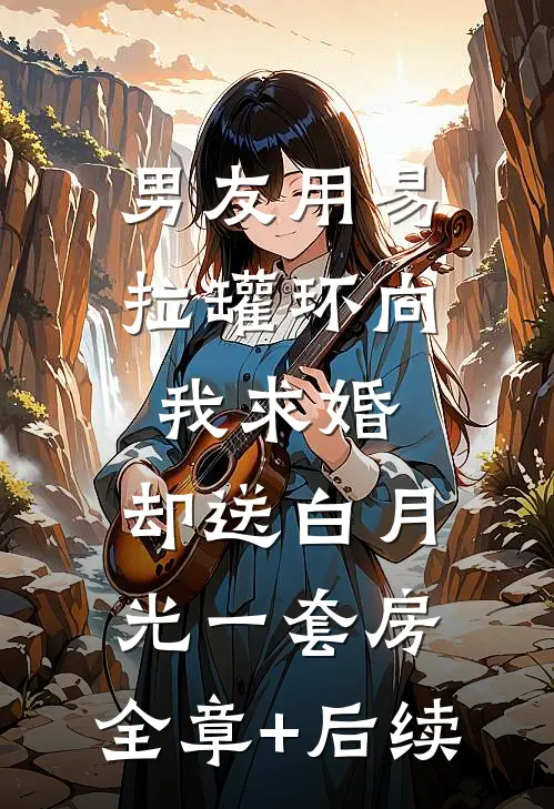 男友用易拉罐环向我求婚，却送白月光一套房:全章+后续