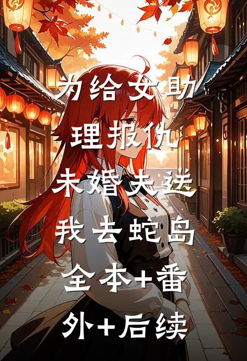 为给女助理报仇，未婚夫送我去蛇岛:全本+番外+后续