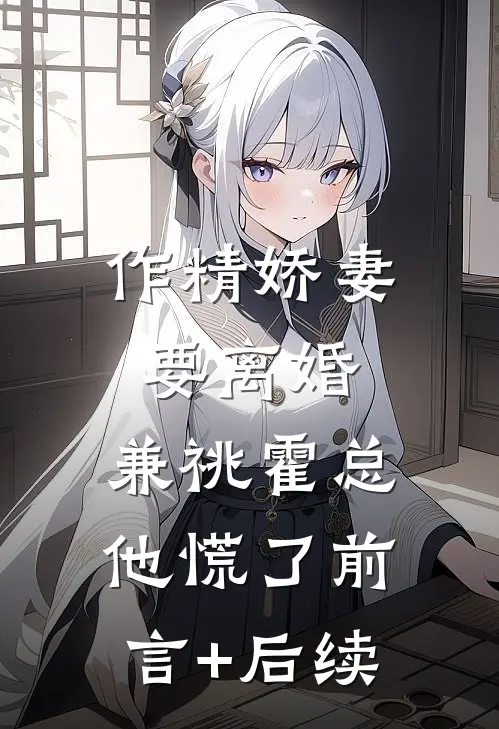 作精娇妻要离婚，兼祧霍总他慌了前言+后续