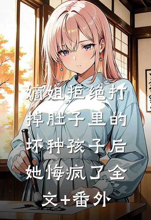嫡姐拒绝打掉肚子里的坏种孩子后，她悔疯了全文+番外